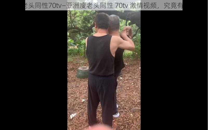 亚洲廋老头同性70tv—亚洲廋老头同性 70tv 激情视频，究竟有多刺激？