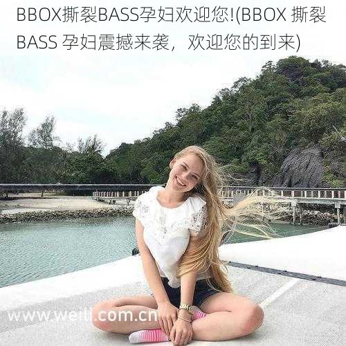 BBOX撕裂BASS孕妇欢迎您!(BBOX 撕裂 BASS 孕妇震撼来袭，欢迎您的到来)