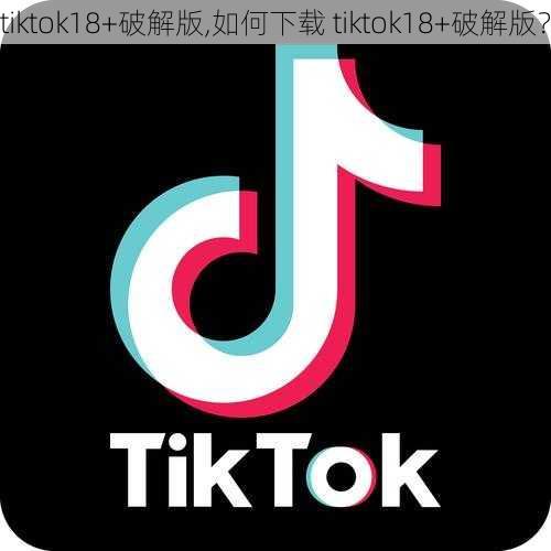 tiktok18+破解版,如何下载 tiktok18+破解版？