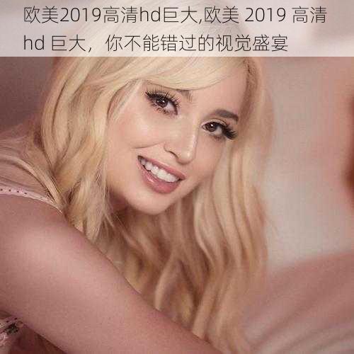 欧美2019高清hd巨大,欧美 2019 高清 hd 巨大，你不能错过的视觉盛宴