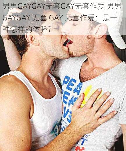 男男GAYGAY无套GAY无套作爱 男男 GAYGAY 无套 GAY 无套作爱：是一种怎样的体验？