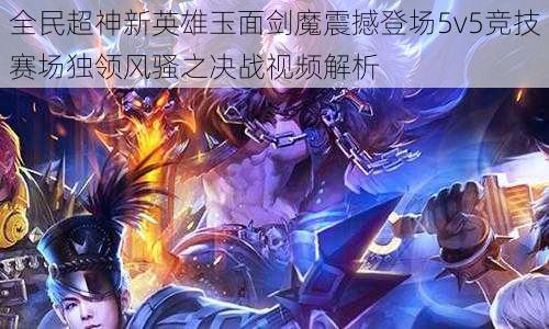 全民超神新英雄玉面剑魔震撼登场5v5竞技赛场独领风骚之决战视频解析