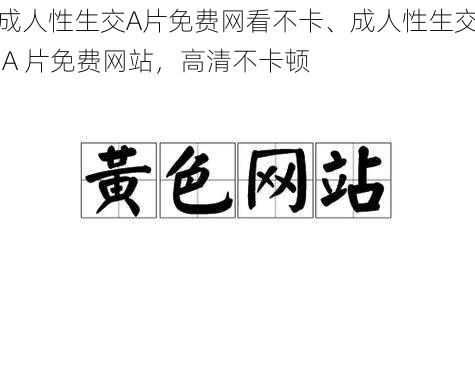 成人性生交A片免费网看不卡、成人性生交 A 片免费网站，高清不卡顿