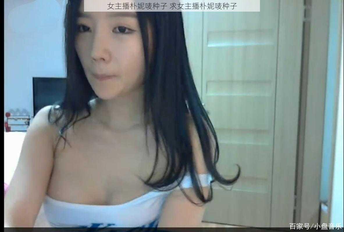 女主播朴妮唛种子 求女主播朴妮唛种子