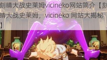 刻晴大战史莱姆vicineko网站简介【刻晴大战史莱姆，vicineko 网站大揭秘】