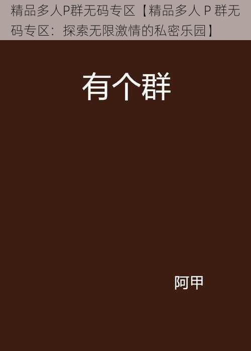 精品多人P群无码专区【精品多人 P 群无码专区：探索无限激情的私密乐园】