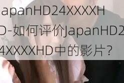 JapanHD24XXXXHD-如何评价JapanHD24XXXXHD中的影片？