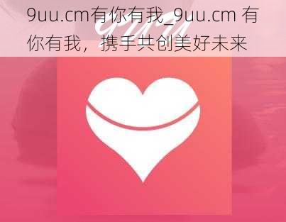 9uu.cm有你有我_9uu.cm 有你有我，携手共创美好未来