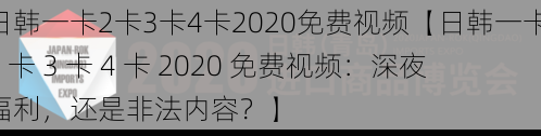 日韩一卡2卡3卡4卡2020免费视频【日韩一卡 2 卡 3 卡 4 卡 2020 免费视频：深夜福利，还是非法内容？】