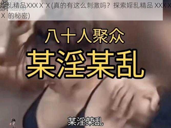 婬乱精品XXXⅩⅩ(真的有这么刺激吗？探索婬乱精品 XXXⅩⅩ 的秘密)