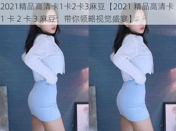 2021精品高清卡1卡2卡3麻豆【2021 精品高清卡 1 卡 2 卡 3 麻豆：带你领略视觉盛宴】