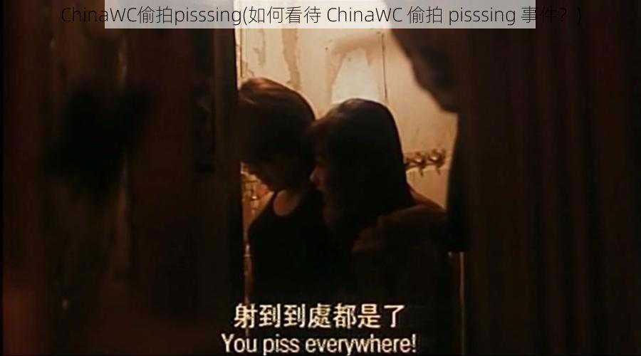 ChinaWC偷拍pisssing(如何看待 ChinaWC 偷拍 pisssing 事件？)