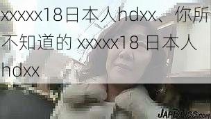 xxxxx18日本人hdxx、你所不知道的 xxxxx18 日本人 hdxx