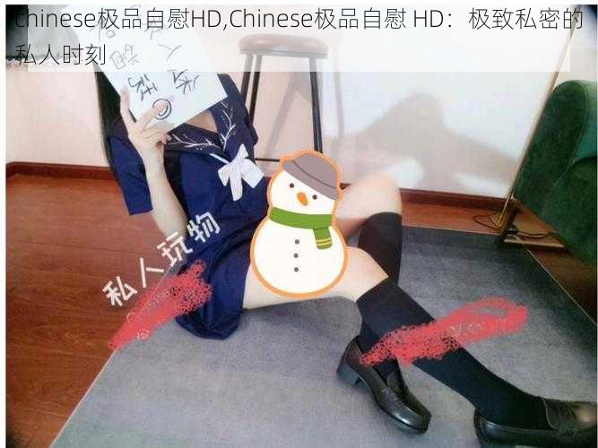 chinese极品自慰HD,Chinese极品自慰 HD：极致私密的私人时刻