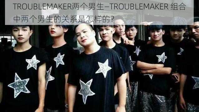 TROUBLEMAKER两个男生—TROUBLEMAKER 组合中两个男生的关系是怎样的？