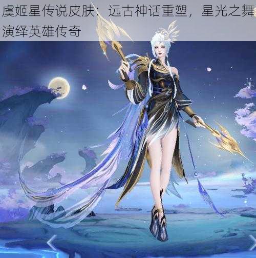 虞姬星传说皮肤：远古神话重塑，星光之舞演绎英雄传奇